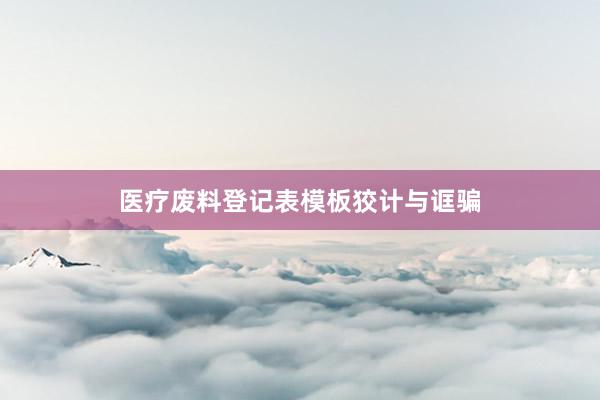 医疗废料登记表模板狡计与诓骗